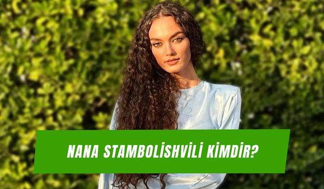 Nana Stambolishvili Kimdir? Emanet Dizisi Nana Nereli? Kaç Yaşında?