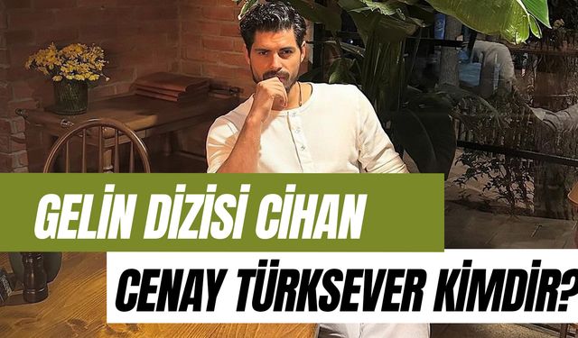 Gelin Dizisinin Cihan'ı Cenay Türksever Kimdir? Nereli?