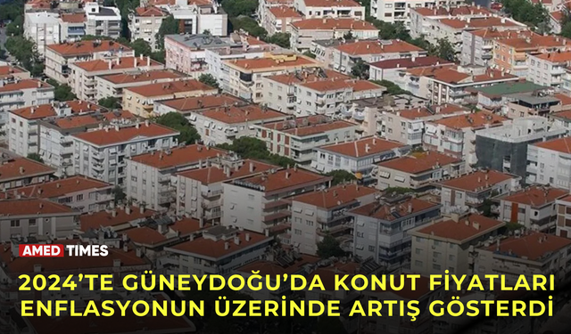 2024’te Güneydoğu’da konut fiyatları enflasyonun üzerinde artış gösterdi