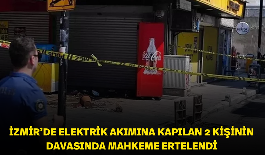 İzmir’de elektrik akımına kapılan 2 kişinin davasında mahkeme ertelendi